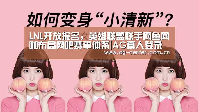 LNL开放报名,英雄联盟联手网鱼网咖布局网吧赛事体系|AG真人登录(图2) AG真人官网