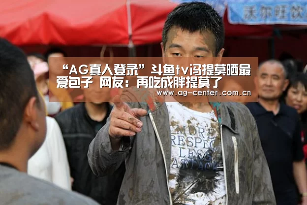 “AG真人登录”斗鱼tv冯提莫晒最爱包子