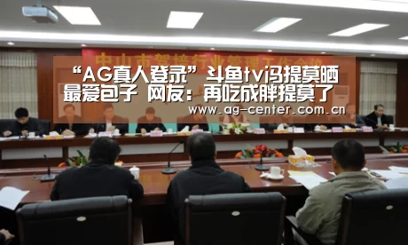 “AG真人登录”斗鱼tv冯提莫晒最爱包子 网友:再吃成胖提莫了(图4) AG真人登录